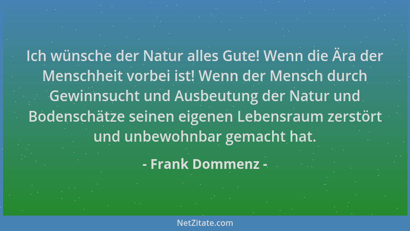 Frank Dommenz - Ich wünsche der Natur alles Gute! Wenn die Ära der Menschheit vorbei ist! Wenn der Mensch durch Gewinnsucht...