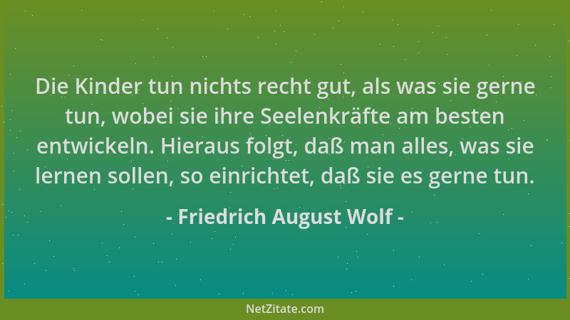 Friedrich August Wolf - Die Kinder tun nichts recht gut, als was sie gerne tun, wobei sie ihre Seelenkräfte am besten entwi...