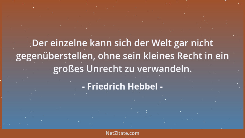 Friedrich Hebbel - Der einzelne kann sich der Welt gar nicht gegenüberstellen, ohne sein kleines Recht in ein großes Unrech...