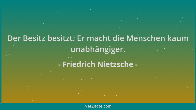 Friedrich Nietzsche - Der Besitz besitzt. Er macht die Menschen kaum unabhängiger....