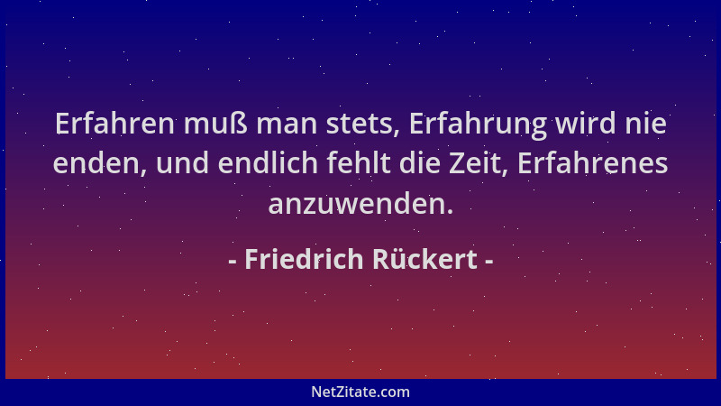 Friedrich Rückert - Erfahren muß man stets, Erfahrung wird nie enden, und endlich fehlt die Zeit, Erfahrenes anzuwenden....
