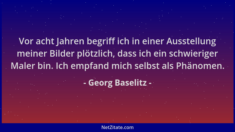 Georg Baselitz - Vor acht Jahren begriff ich in einer Ausstellung meiner Bilder plötzlich, dass ich ein schwieriger Maler b...