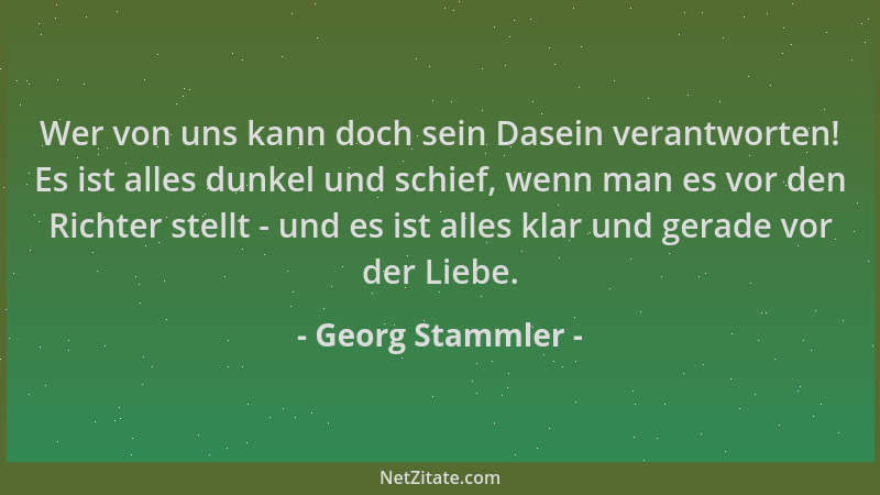 Georg Stammler - Wer von uns kann doch sein Dasein verantworten! Es ist alles dunkel und schief, wenn man es vor den Richte...