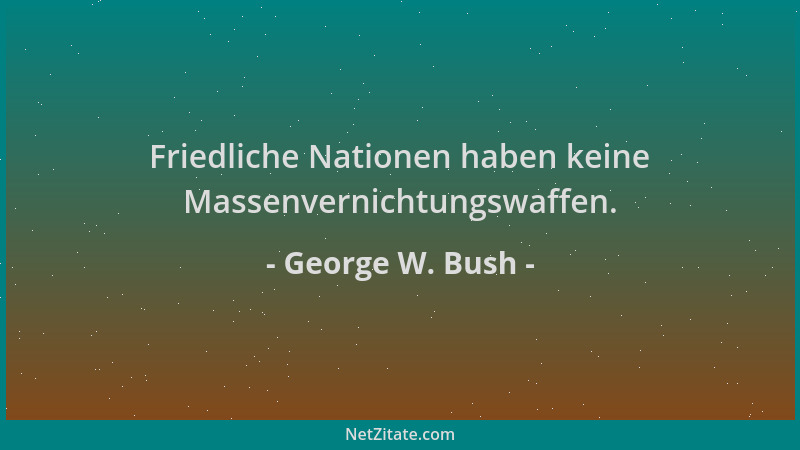 George W. Bush - Friedliche Nationen haben keine Massenvernichtungswaffen....