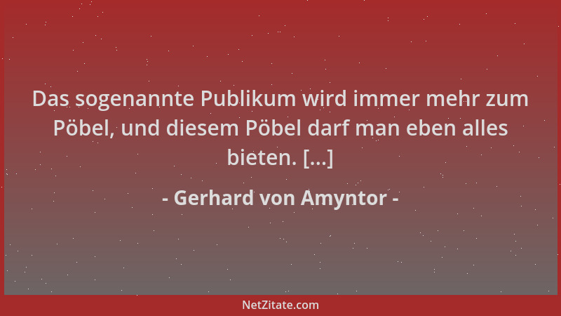 Gerhard von Amyntor - Das sogenannte Publikum wird immer mehr zum Pöbel, und diesem Pöbel darf man eben alles bieten. [...]...