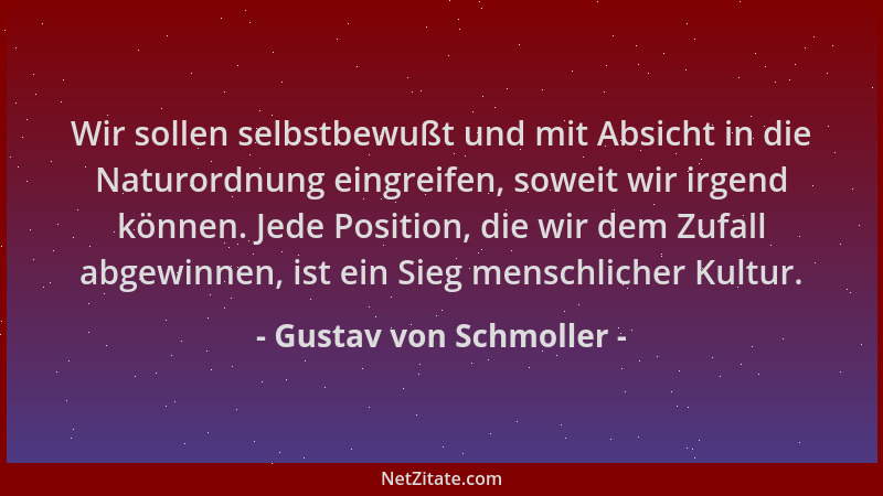 Gustav von Schmoller - Wir sollen selbstbewußt und mit Absicht in die Naturordnung eingreifen, soweit wir irgend können. Je...