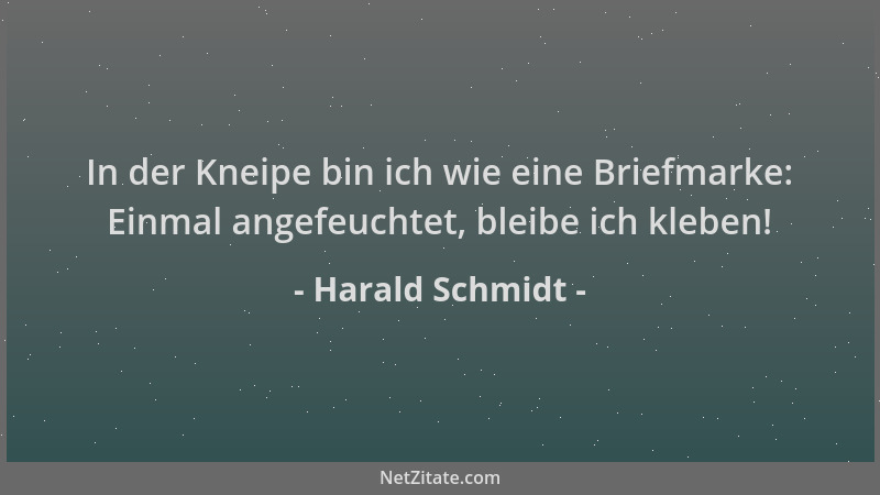 Harald Schmidt - In der Kneipe bin ich wie eine Briefmarke: Einmal angefeuchtet, bleibe ich kleben!...