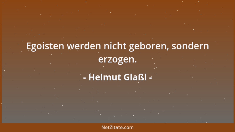 Helmut Glaßl - Egoisten werden nicht geboren, sondern erzogen....