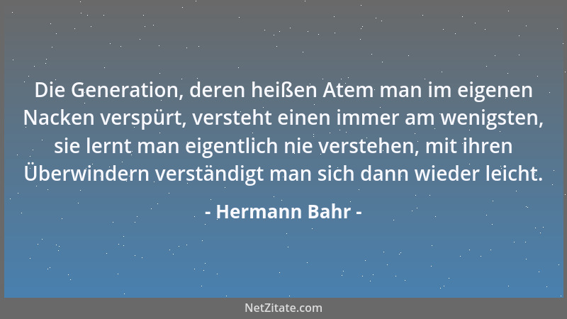 Hermann Bahr - Die Generation, deren heißen Atem man im eigenen Nacken verspürt, versteht einen immer am wenigsten, sie ler...