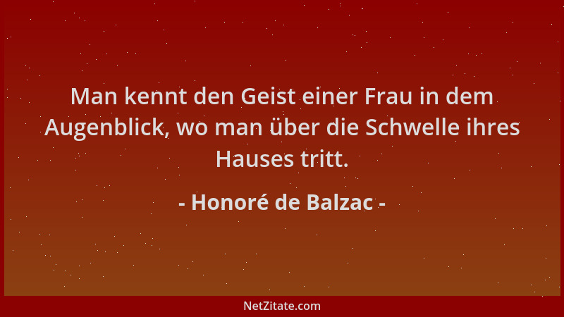 Honoré de Balzac - Man kennt den Geist einer Frau in dem Augenblick, wo man über die Schwelle ihres Hauses tritt....