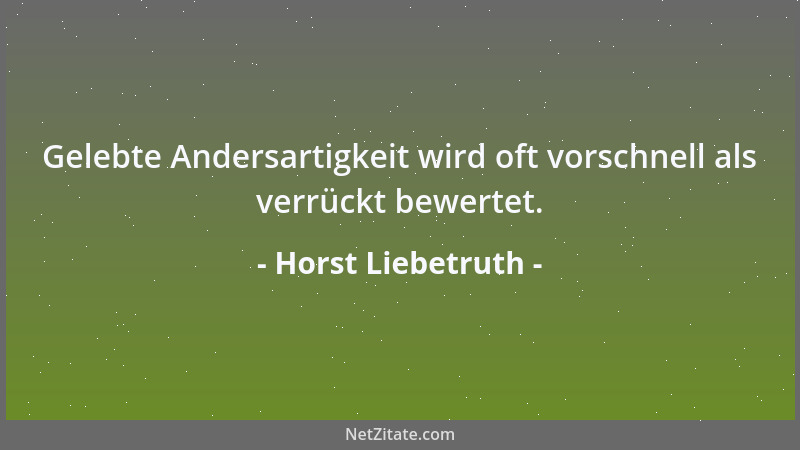 Horst Liebetruth - Gelebte Andersartigkeit wird oft vorschnell als verrückt bewertet....