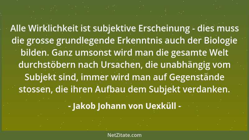 Jakob Johann von Uexküll - Alle Wirklichkeit ist subjektive Erscheinung - dies muss die grosse grundlegende Erkenntnis auch...