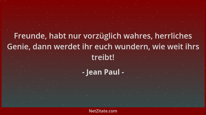 Jean Paul - Freunde, habt nur vorzüglich wahres, herrliches Genie, dann werdet ihr euch wundern, wie weit ihrs treibt!...