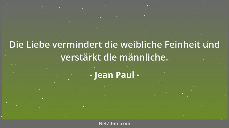 Jean Paul - Die Liebe vermindert die weibliche Feinheit und verstärkt die männliche....