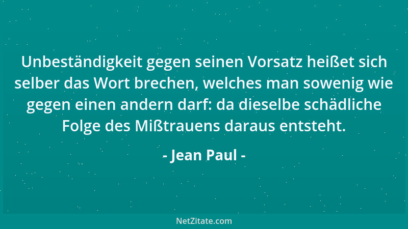 Jean Paul - Unbeständigkeit gegen seinen Vorsatz heißet sich selber das Wort brechen, welches man sowenig wie gegen einen a...