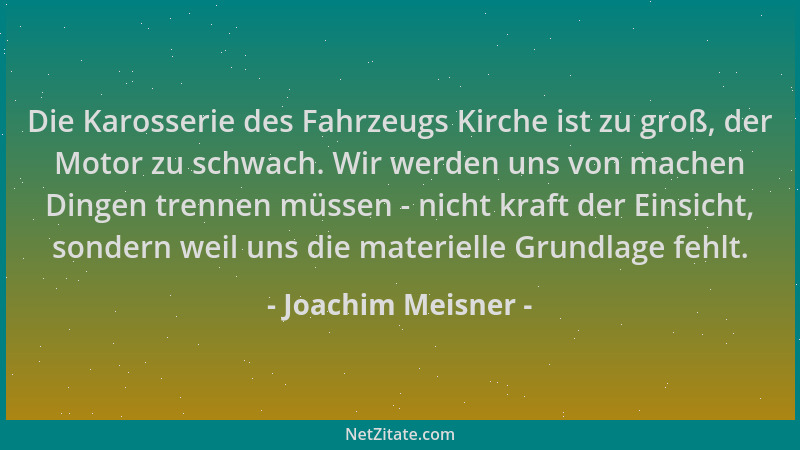 Joachim Meisner - Die Karosserie des Fahrzeugs Kirche ist zu groß, der Motor zu schwach. Wir werden uns von machen Dingen t...