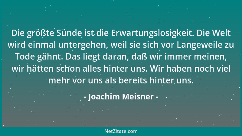Joachim Meisner - Die größte Sünde ist die Erwartungslosigkeit. Die Welt wird einmal untergehen, weil sie sich vor Langewei...
