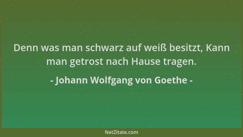Johann Wolfgang von Goethe - Denn was man schwarz auf weiß besitzt, Kann man getrost nach Hause tragen....