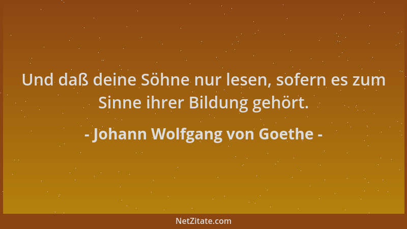 Johann Wolfgang von Goethe - Und daß deine Söhne nur lesen, sofern es zum Sinne ihrer Bildung gehört....