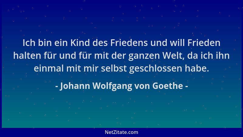 Johann Wolfgang von Goethe - Ich bin ein Kind des Friedens und will Frieden halten für und für mit der ganzen Welt, da ich...
