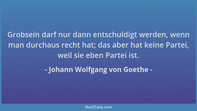 Johann Wolfgang von Goethe - Grobsein darf nur dann entschuldigt werden, wenn man durchaus recht hat; das aber hat keine Pa...