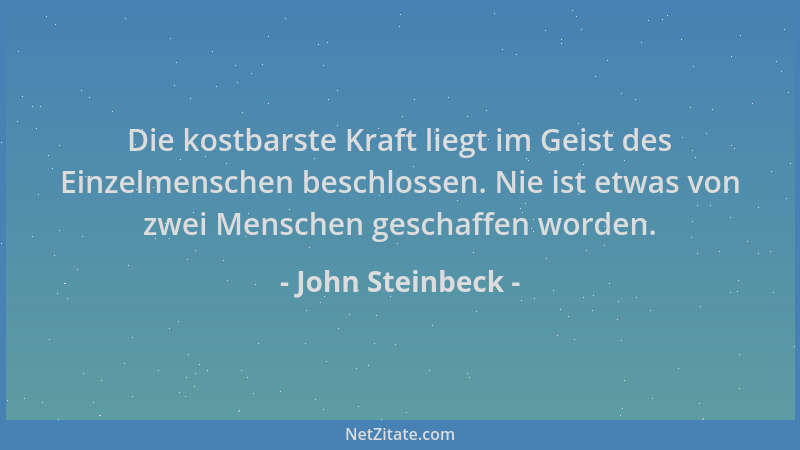 John Steinbeck - Die kostbarste Kraft liegt im Geist des Einzelmenschen beschlossen. Nie ist etwas von zwei Menschen gescha...