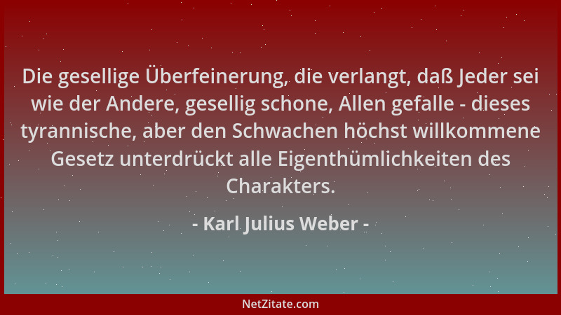 Karl Julius Weber - Die gesellige Überfeinerung, die verlangt, daß Jeder sei wie der Andere, gesellig schone, Allen gefalle...