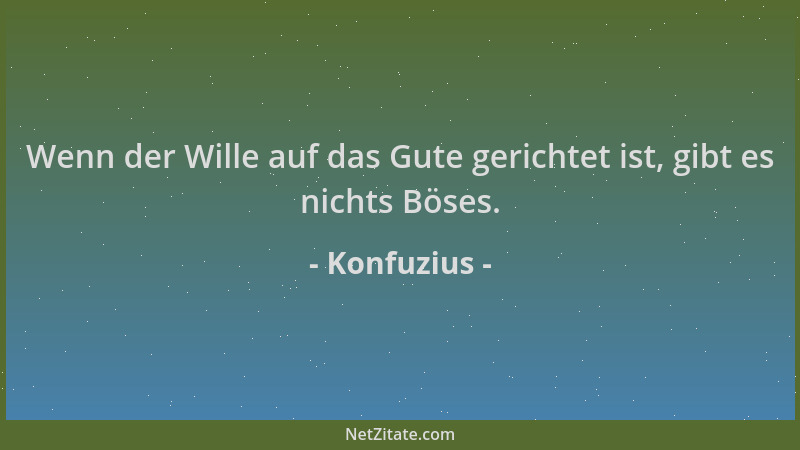 Konfuzius - Wenn der Wille auf das Gute gerichtet ist, gibt es nichts Böses....