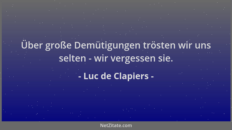 Luc de Clapiers - Über große Demütigungen trösten wir uns selten - wir vergessen sie....