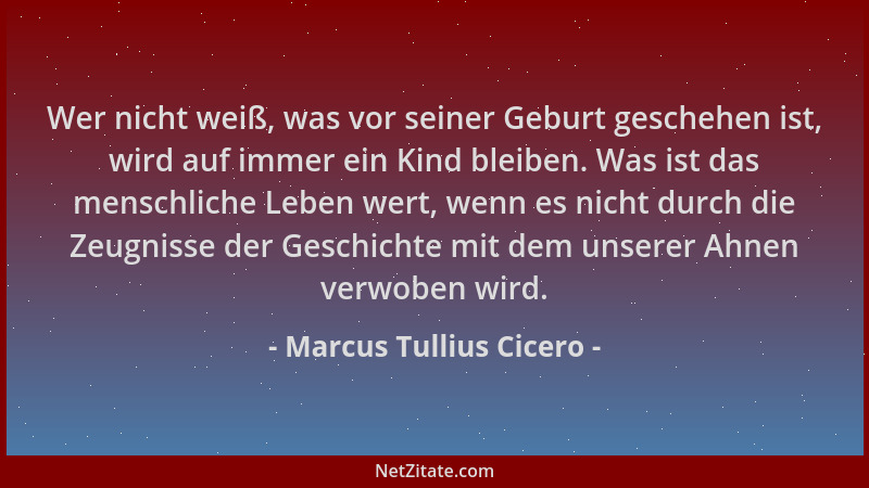 Marcus Tullius Cicero - Wer nicht weiß, was vor seiner Geburt geschehen ist, wird auf immer ein Kind bleiben. Was ist das m...