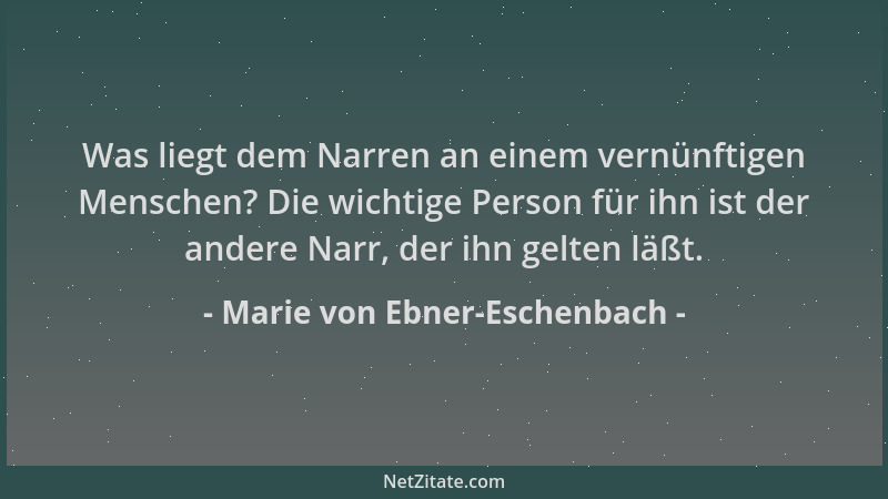 Marie von Ebner-Eschenbach - Was liegt dem Narren an einem vernünftigen Menschen? Die wichtige Person für ihn ist der ander...