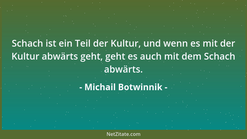 Michail Botwinnik - Schach ist ein Teil der Kultur, und wenn es mit der Kultur abwärts geht, geht es auch mit dem Schach ab...