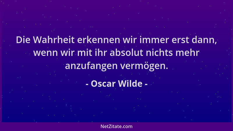 Oscar Wilde - Die Wahrheit erkennen wir immer erst dann, wenn wir mit ihr absolut nichts mehr anzufangen vermögen....