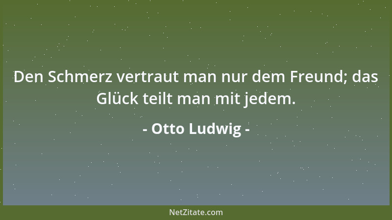 Otto Ludwig - Den Schmerz vertraut man nur dem Freund; das Glück teilt man mit jedem....