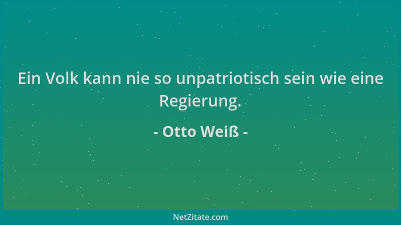 Otto Weiß - Ein Volk kann nie so unpatriotisch sein wie eine Regierung....