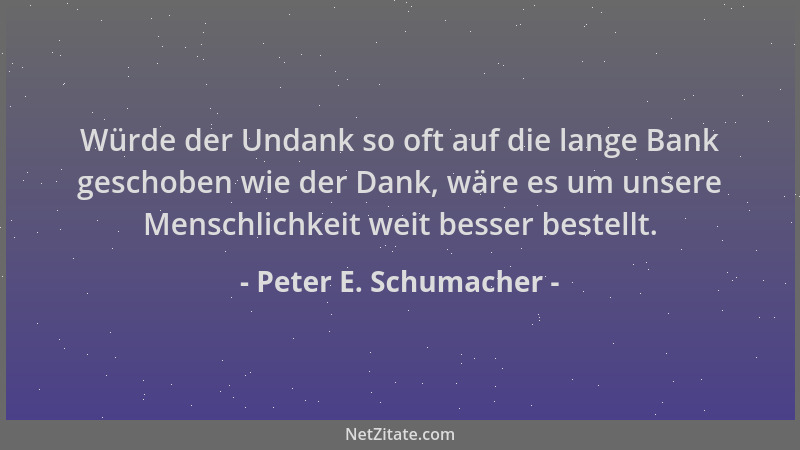 Peter E. Schumacher - Würde der Undank so oft auf die lange Bank geschoben wie der Dank, wäre es um unsere Menschlichkeit w...