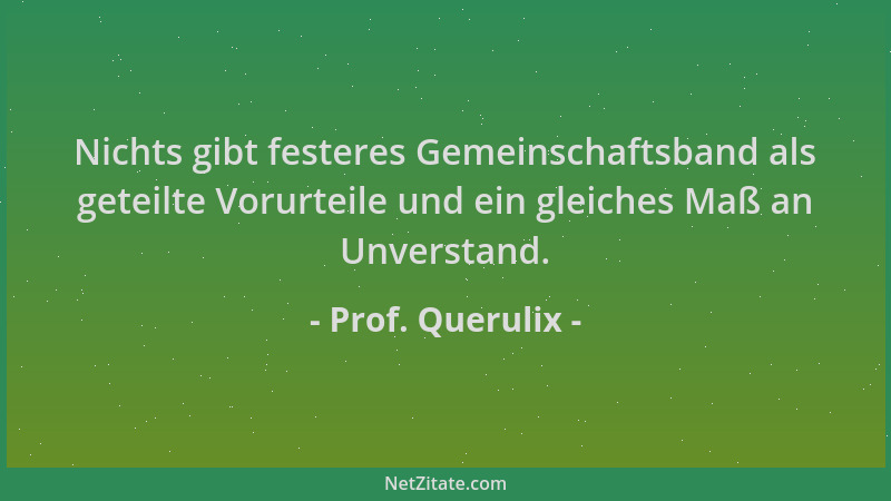 Prof. Querulix - Nichts gibt festeres Gemeinschaftsband als geteilte Vorurteile und ein gleiches Maß an Unverstand....