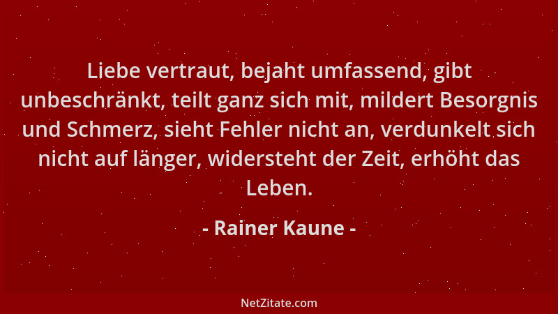 Rainer Kaune - Liebe vertraut, bejaht umfassend, gibt unbeschränkt, teilt ganz sich mit, mildert Besorgnis und Schmerz, sie...
