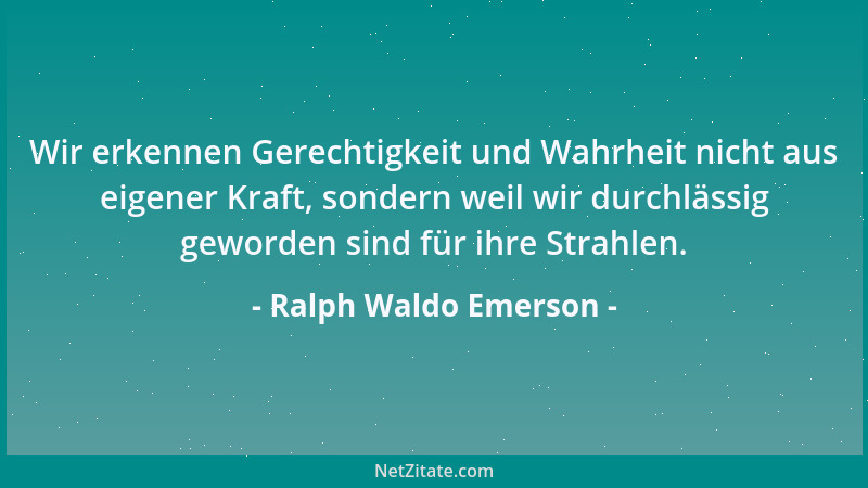 Ralph Waldo Emerson - Wir erkennen Gerechtigkeit und Wahrheit nicht aus eigener Kraft, sondern weil wir durchlässig geworde...