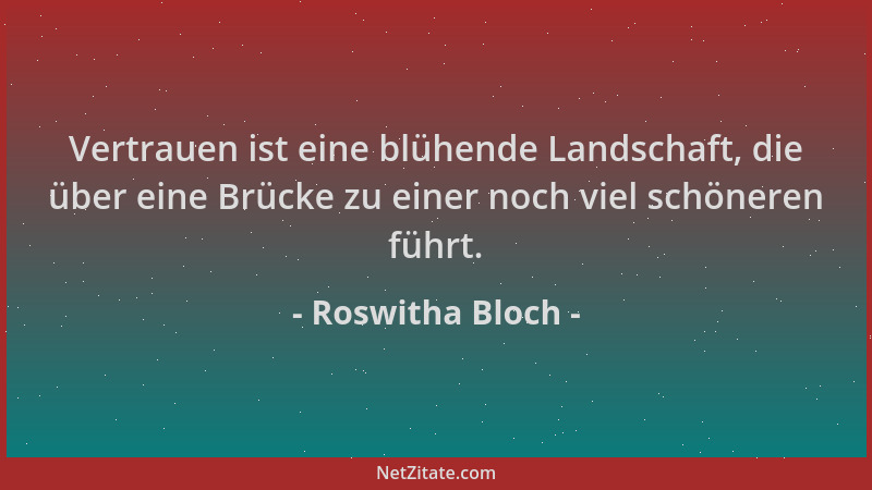 Roswitha Bloch - Vertrauen ist eine blühende Landschaft, die über eine Brücke zu einer noch viel schöneren führt....