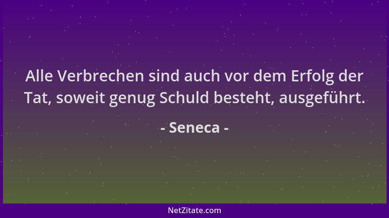 Seneca - Alle Verbrechen sind auch vor dem Erfolg der Tat, soweit genug Schuld besteht, ausgeführt....