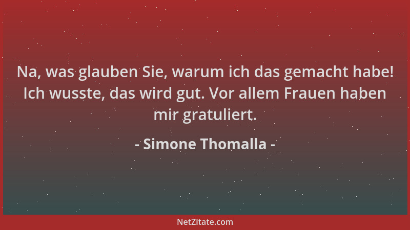 Simone Thomalla - Na, was glauben Sie, warum ich das gemacht habe! Ich wusste, das wird gut. Vor allem Frauen haben mir gra...