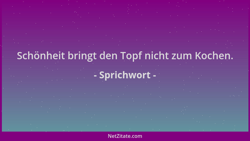Sprichwort - Schönheit bringt den Topf nicht zum Kochen....
