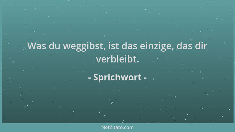 Sprichwort - Was du weggibst, ist das einzige, das dir verbleibt....
