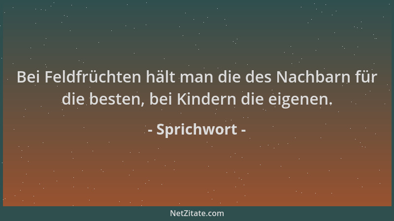 Sprichwort - Bei Feldfrüchten hält man die des Nachbarn für die besten, bei Kindern die eigenen....