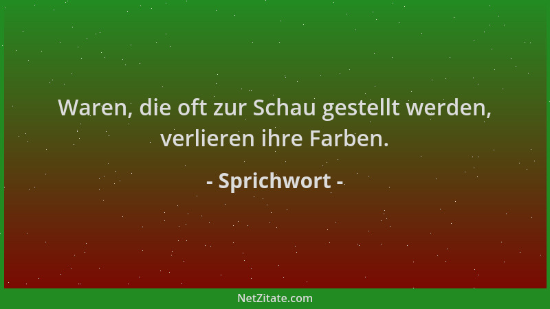 Sprichwort - Waren, die oft zur Schau gestellt werden, verlieren ihre Farben....