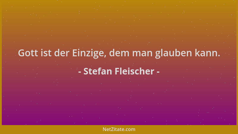 Stefan Fleischer - Gott ist der Einzige, dem man glauben kann....