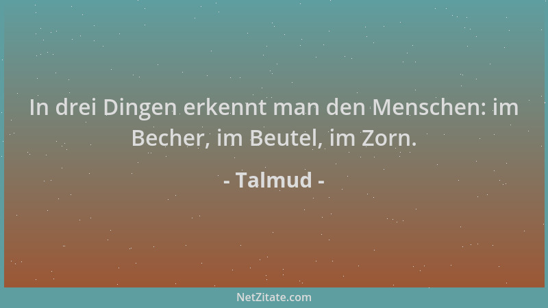Talmud - In drei Dingen erkennt man den Menschen: im Becher, im Beutel, im Zorn....