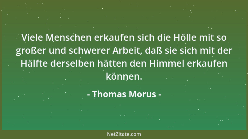 Thomas Morus - Viele Menschen erkaufen sich die Hölle mit so großer und schwerer Arbeit, daß sie sich mit der Hälfte dersel...