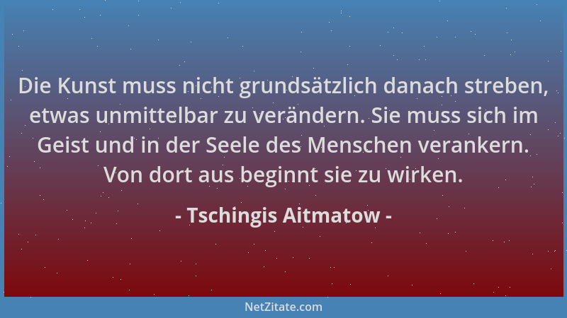 Tschingis Aitmatow - Die Kunst muss nicht grundsätzlich danach streben, etwas unmittelbar zu verändern. Sie muss sich im Ge...